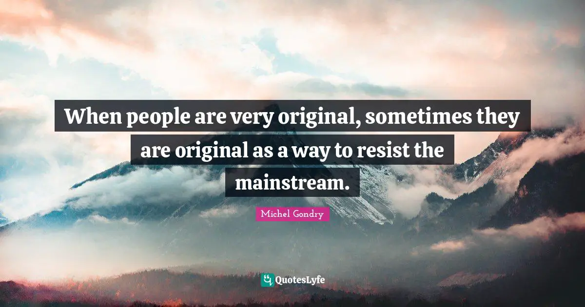 When people are very original, sometimes they are original as a way to resist the mainstream.