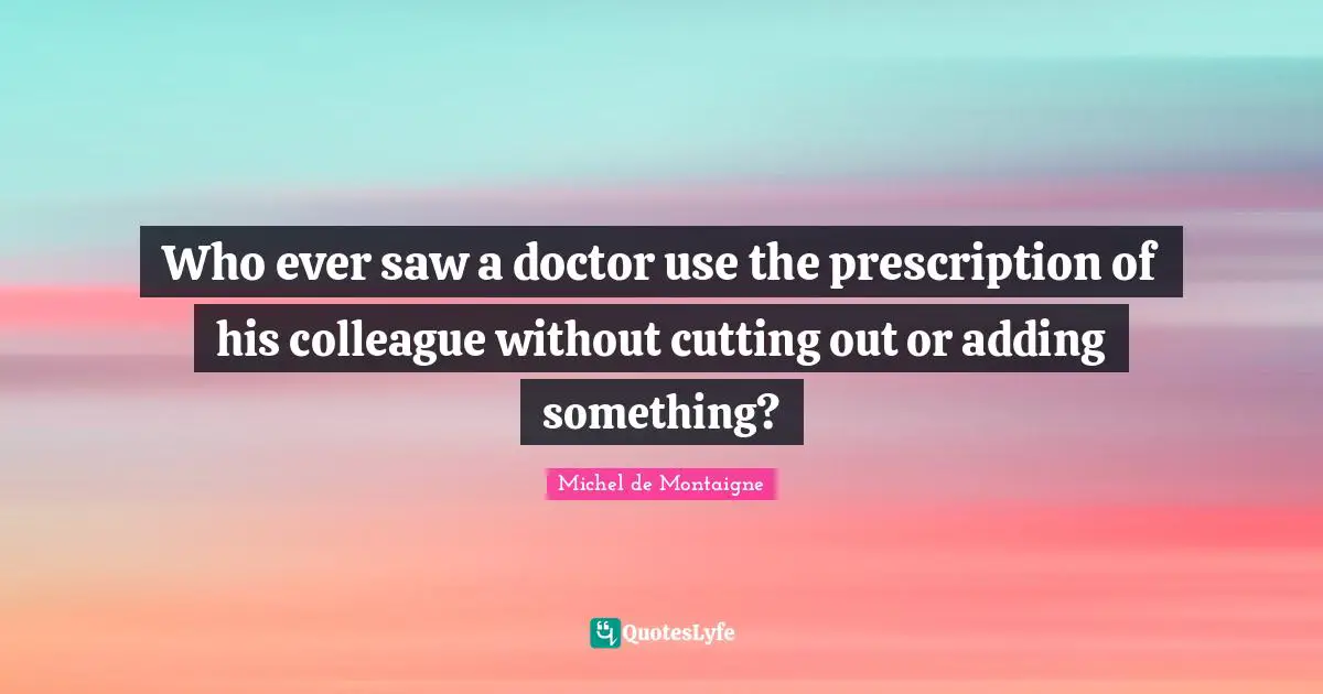 Who ever saw a doctor use the prescription of his colleague without cutting out or adding something?