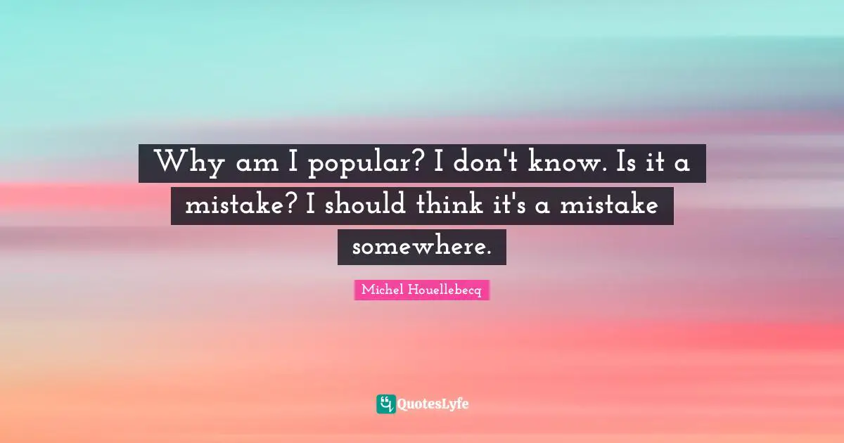 Why am I popular? I don't know. Is it a mistake? I should think it's a mistake somewhere.