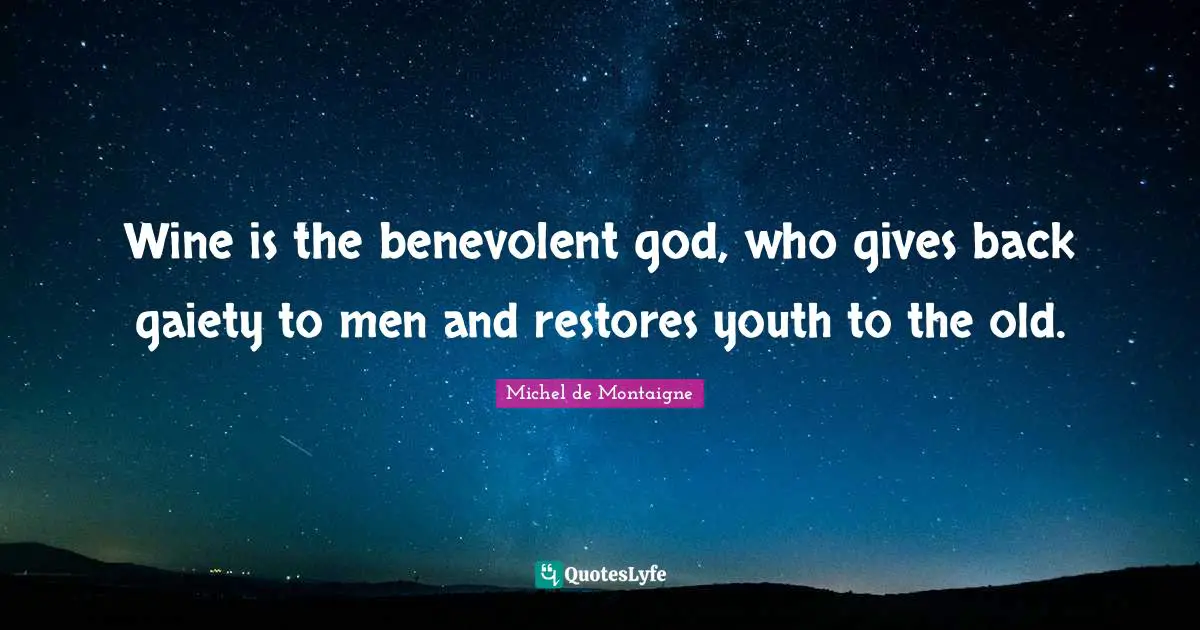 Wine is the benevolent god, who gives back gaiety to men and restores youth to the old.