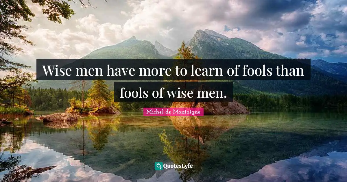 Wise men have more to learn of fools than fools of wise men.