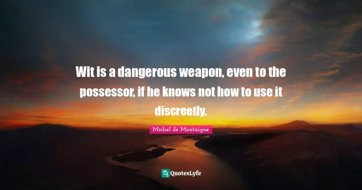 Wit is a dangerous weapon, even to the possessor, if he knows not how to use it discreetly.