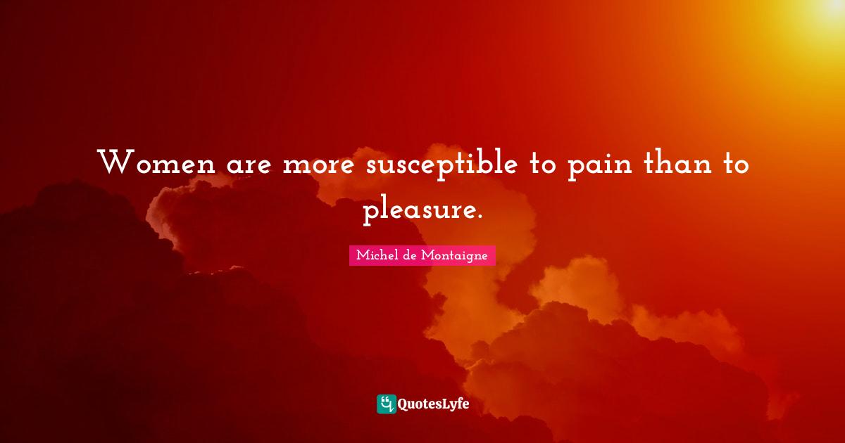 Women are more susceptible to pain than to pleasure.