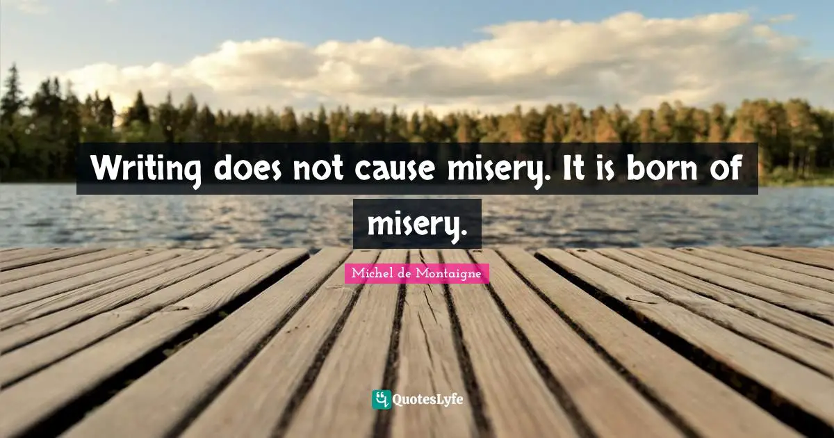 Writing does not cause misery. It is born of misery.