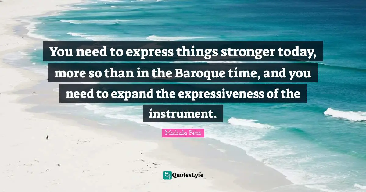 You need to express things stronger today, more so than in the Baroque time, and you need to expand the expressiveness of the instrument.