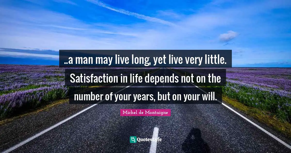 ..a man may live long, yet live very little. Satisfaction in life depends not on the number of your years, but on your will.