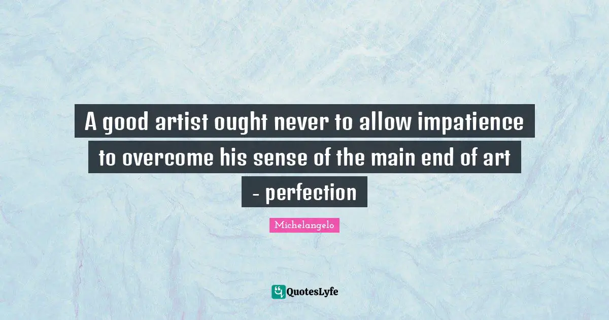 A good artist ought never to allow impatience to overcome his sense of the main end of art - perfection