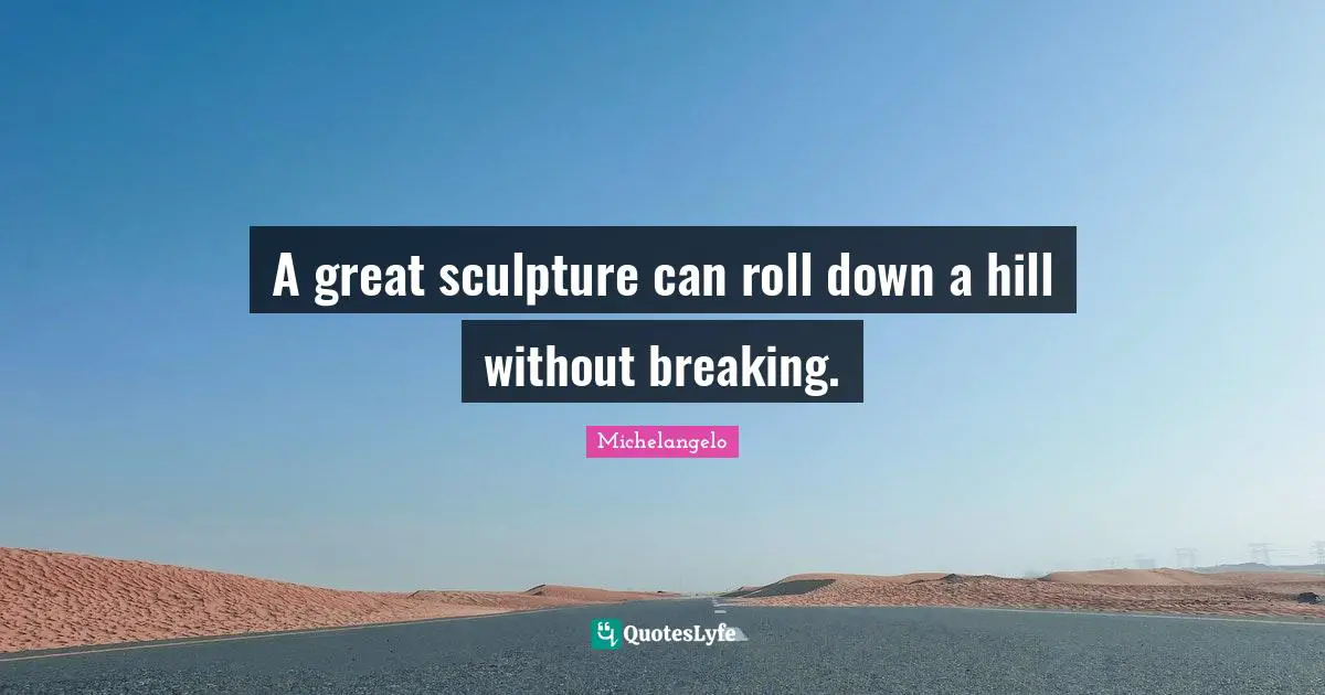 A great sculpture can roll down a hill without breaking.