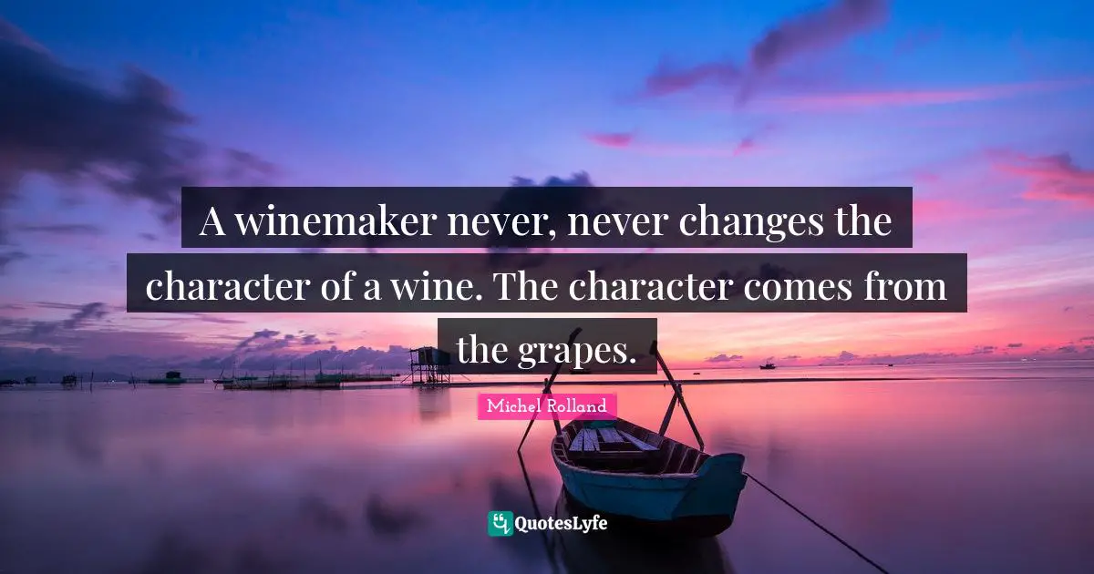 A winemaker never, never changes the character of a wine. The character comes from the grapes.
