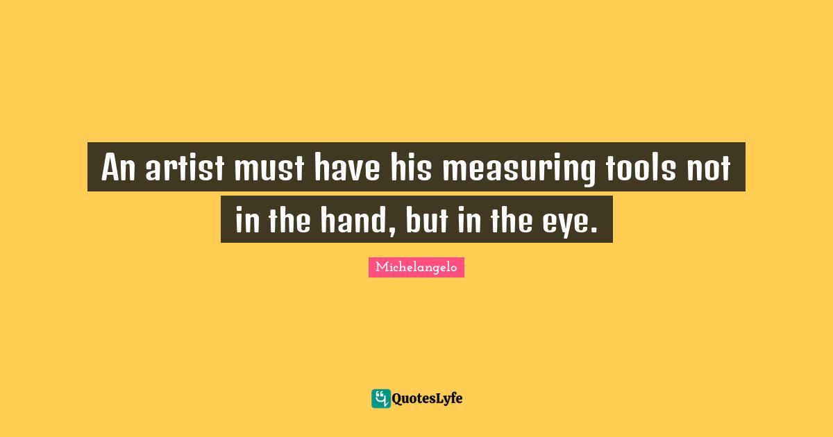 Michelangelo Quotes: "An artist must have his measuring tools not in the hand, but in the eye."
