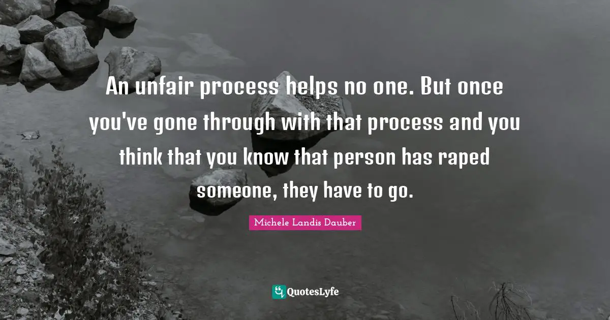 An unfair process helps no one. But once you've gone through with that process and you think that you know that person has raped someone, they have to go.