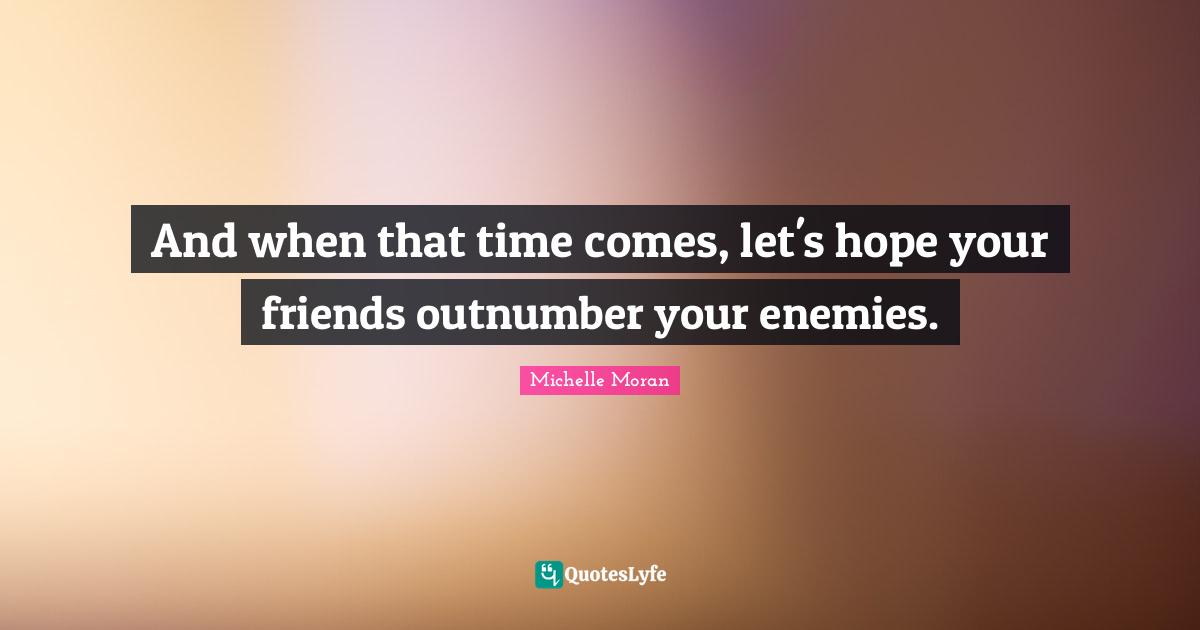 And when that time comes, let's hope your friends outnumber your enemies.