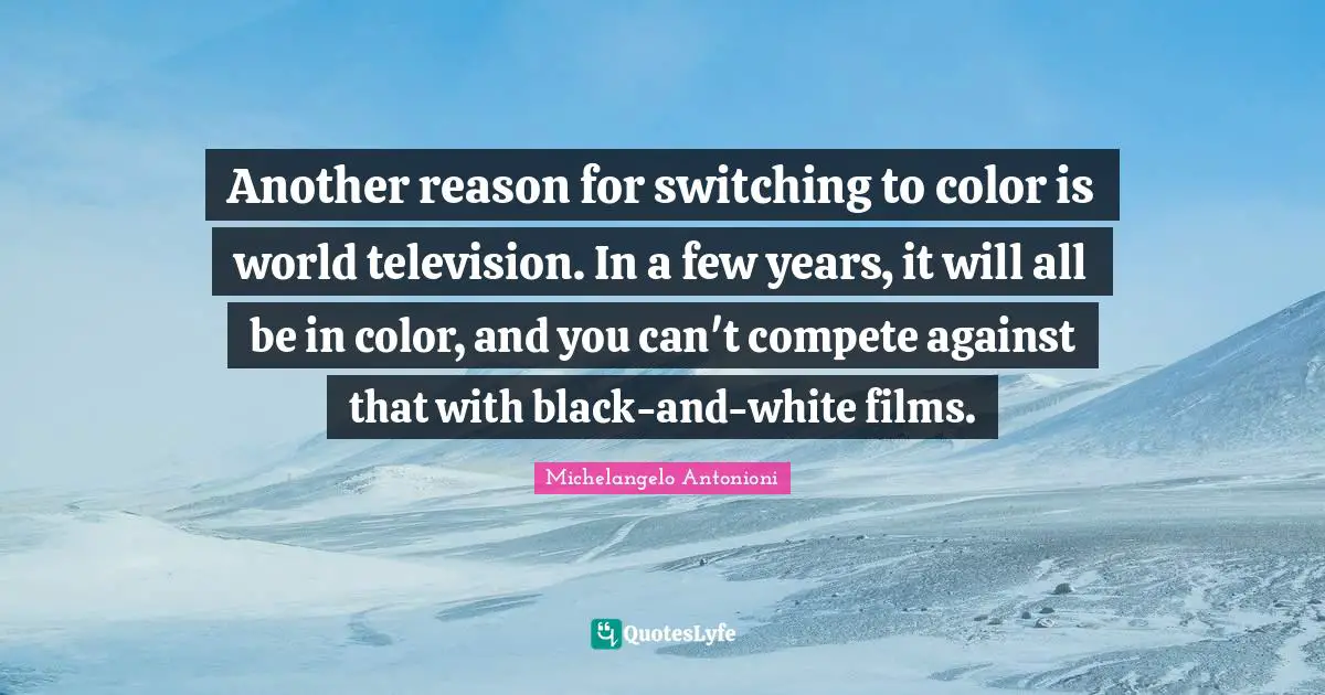 Michelangelo Antonioni Quotes: "Another reason for switching to color is world television. In a few years, it will all be in color, and you can't compete against that with black-and-white films."