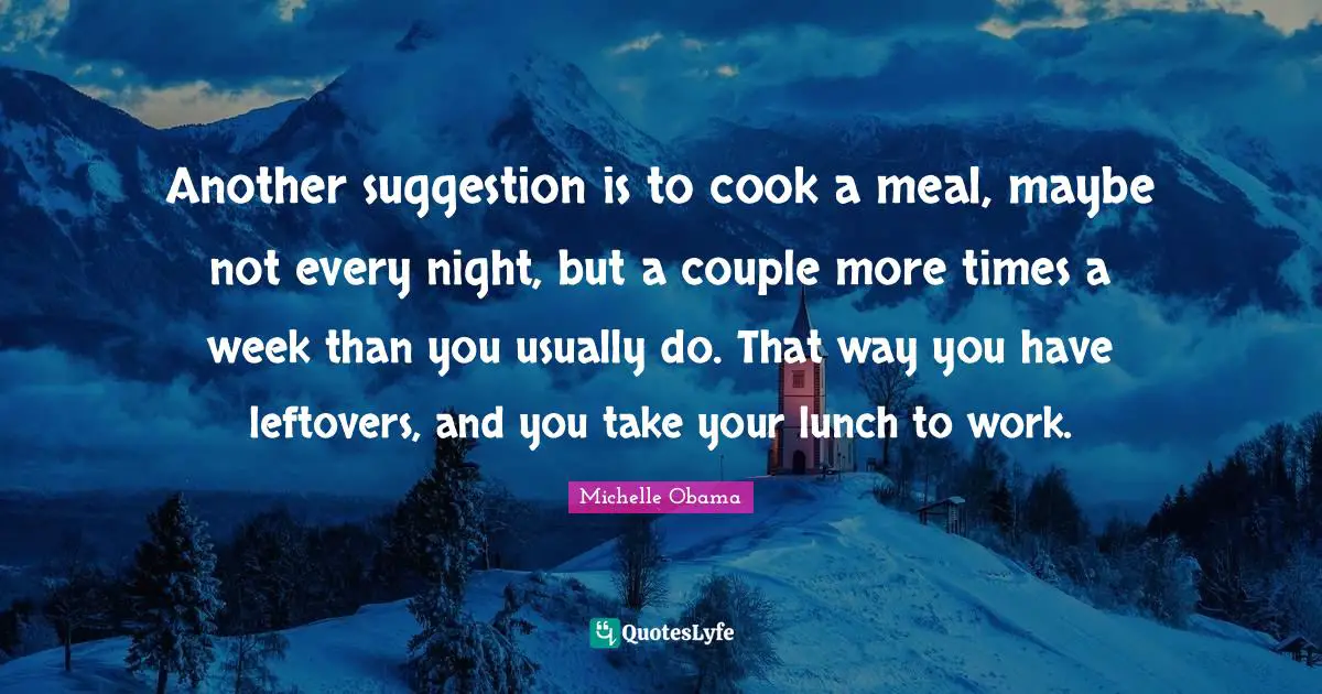 Another suggestion is to cook a meal, maybe not every night, but a couple more times a week than you usually do. That way you have leftovers, and you take your lunch to work.