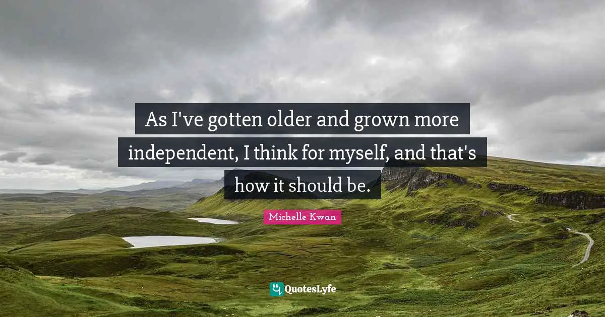 Michelle Kwan Quotes: "As I've gotten older and grown more independent, I think for myself, and that's how it should be."