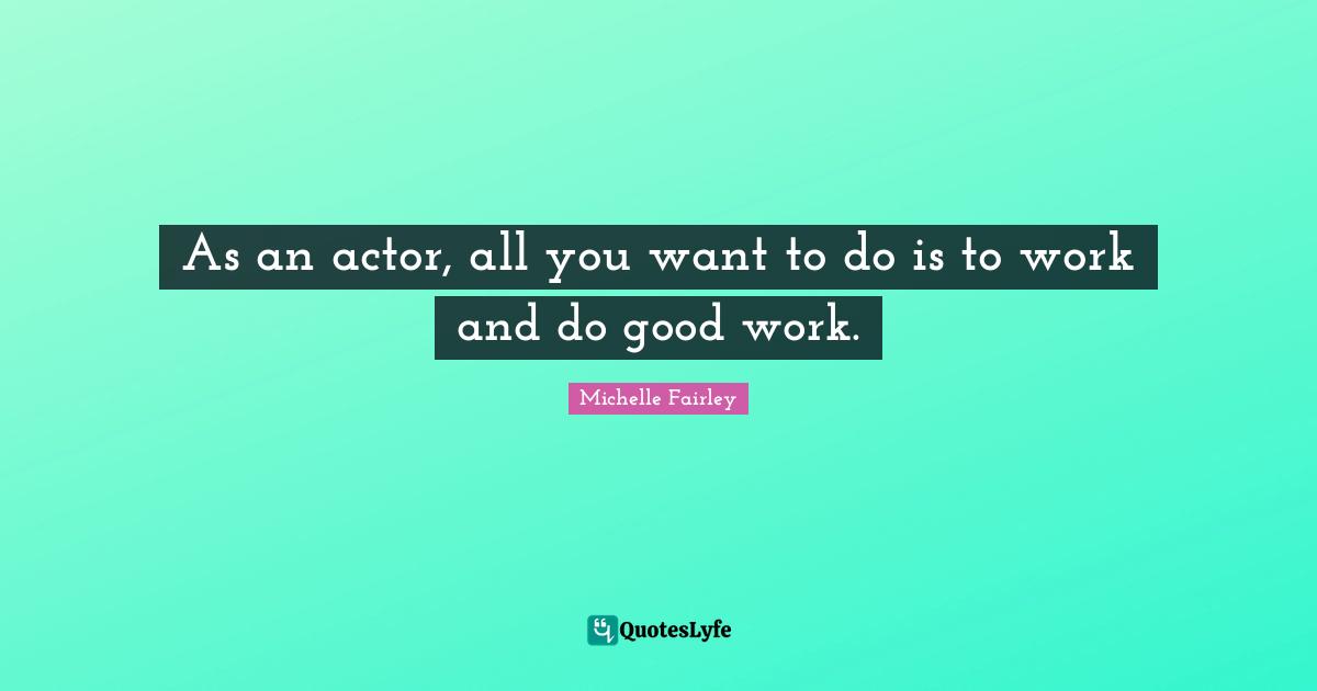 As an actor, all you want to do is to work and do good work.