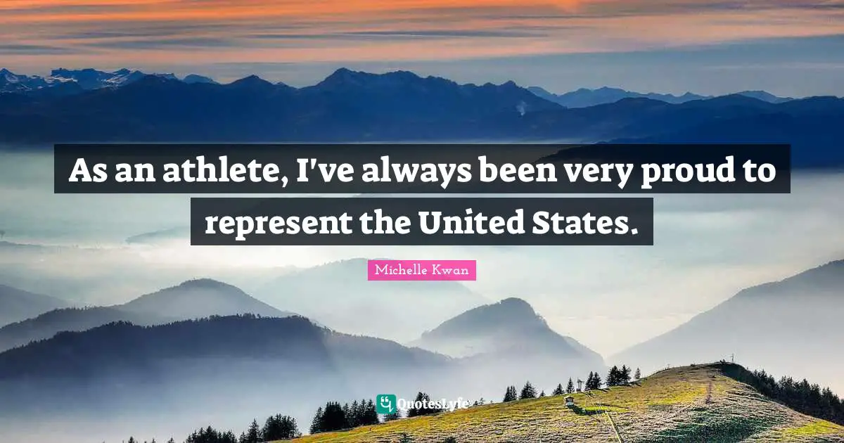 Michelle Kwan Quotes: "As an athlete, I've always been very proud to represent the United States."