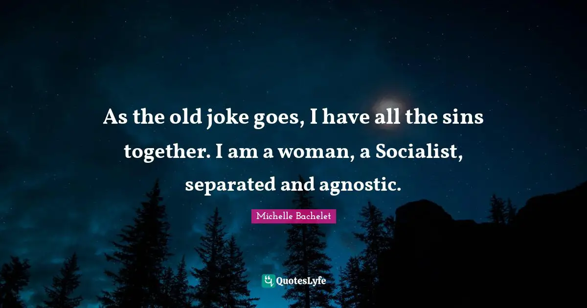 As the old joke goes, I have all the sins together. I am a woman, a Socialist, separated and agnostic.