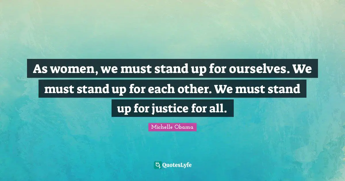 Justice Quotes: "As women, we must stand up for ourselves. We must stand up for each other. We must stand up for justice for all."