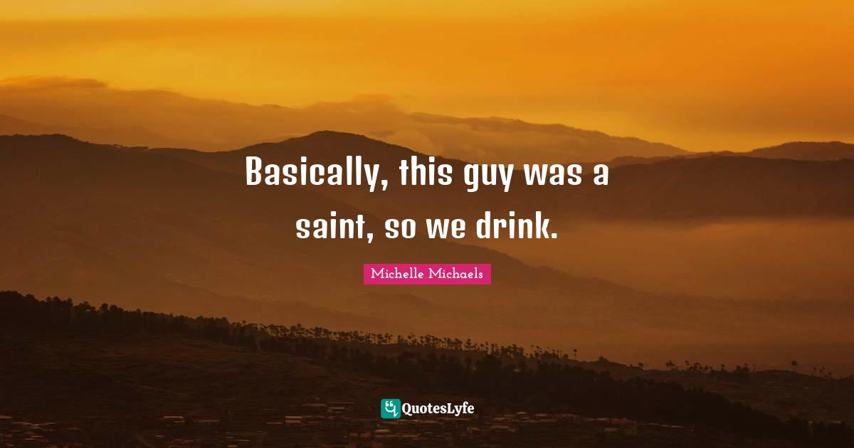 Basically, this guy was a saint, so we drink.