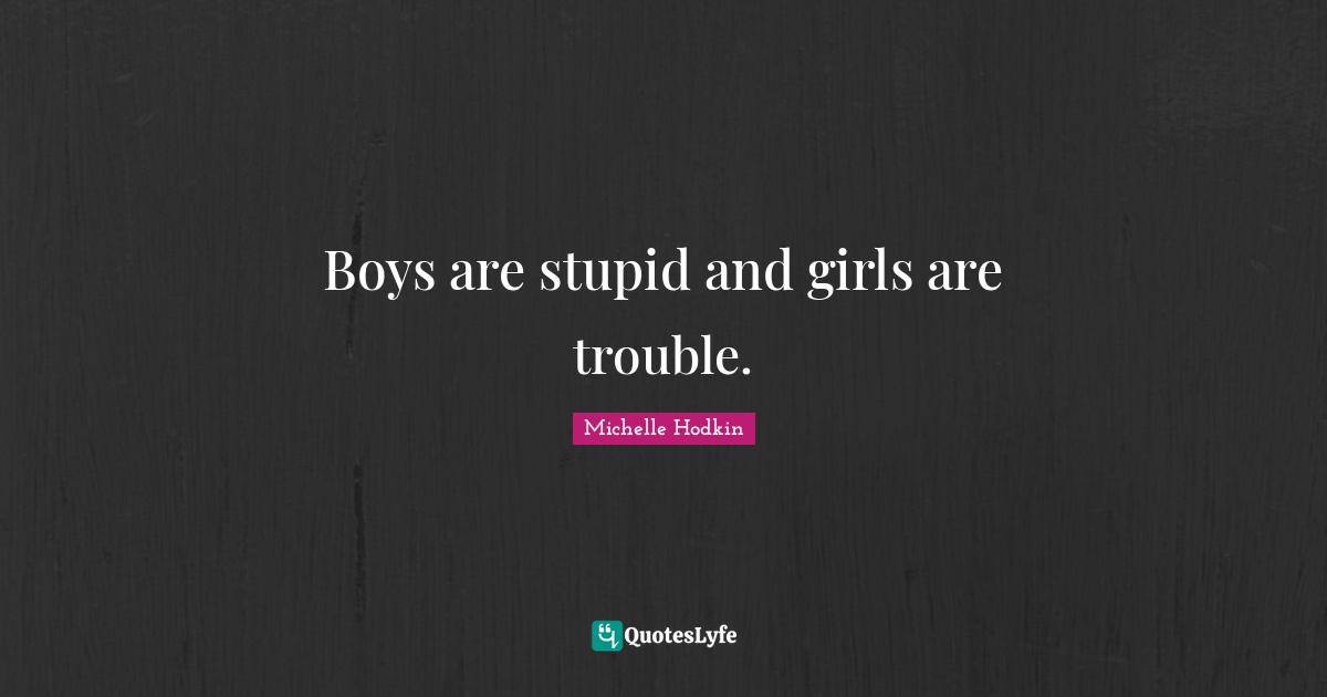 Boys are stupid and girls are trouble.