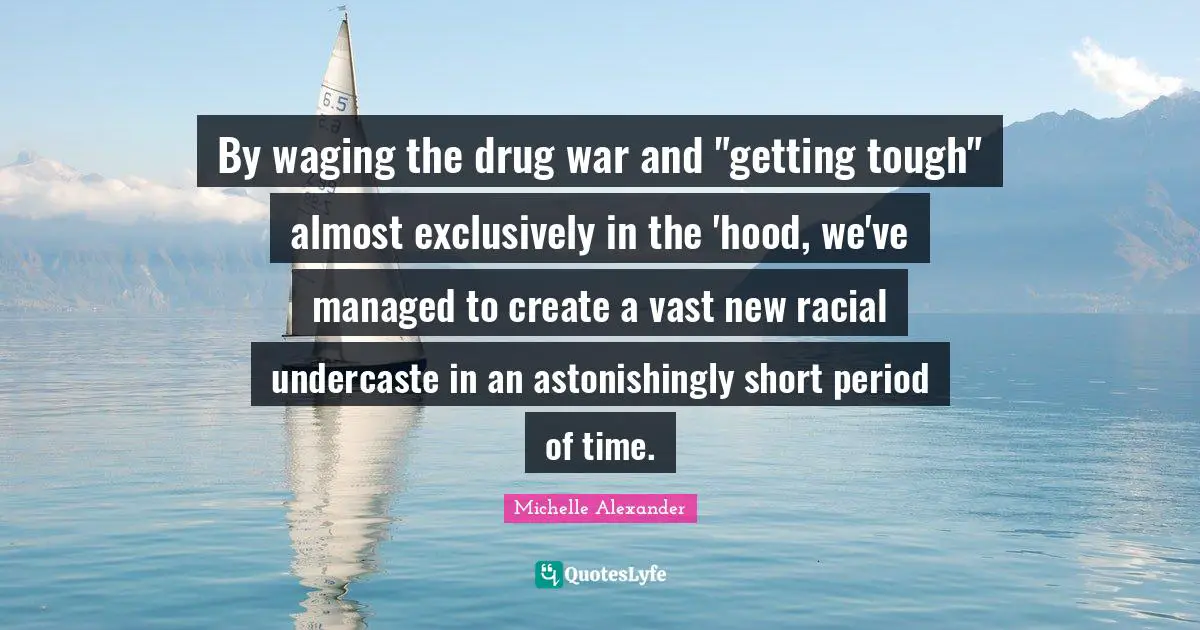 Michelle Alexander Quotes: "By waging the drug war and "getting tough" almost exclusively in the 'hood, we've managed to create a vast new racial undercaste in an astonishingly short period of time."