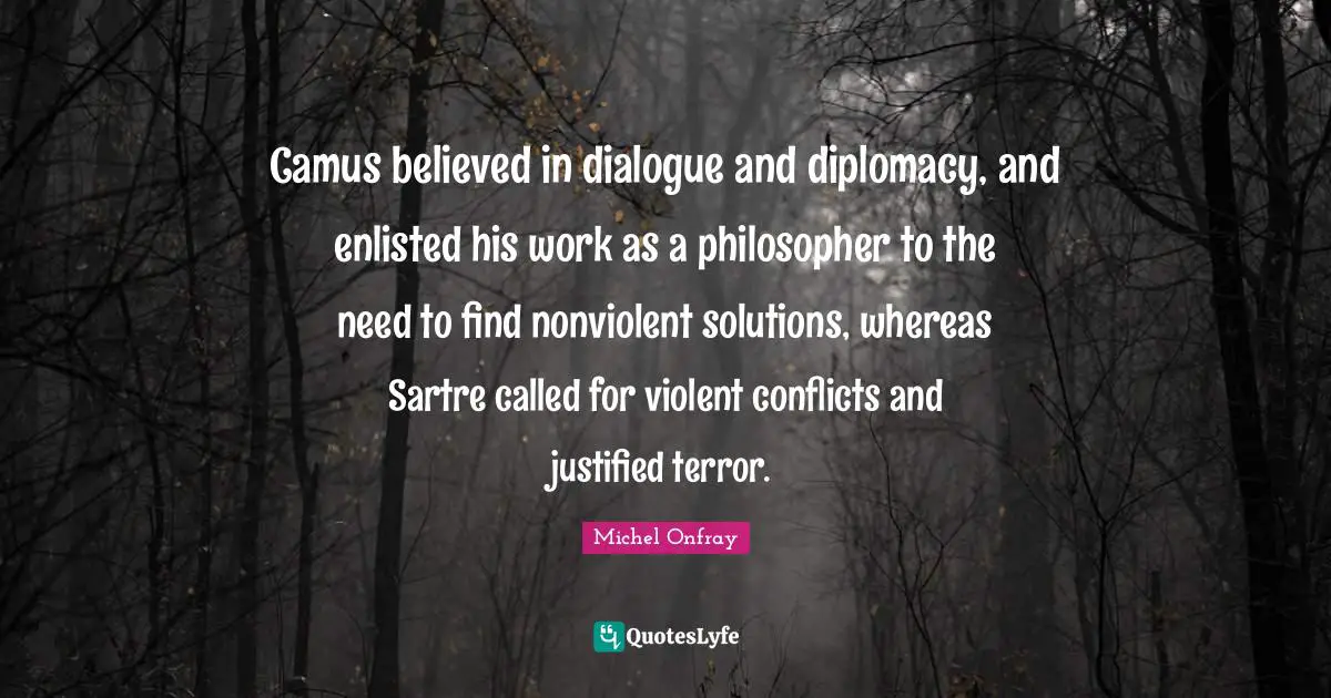 Camus believed in dialogue and diplomacy, and enlisted his work as a philosopher to the need to find nonviolent solutions, whereas Sartre called for violent conflicts and justified terror.