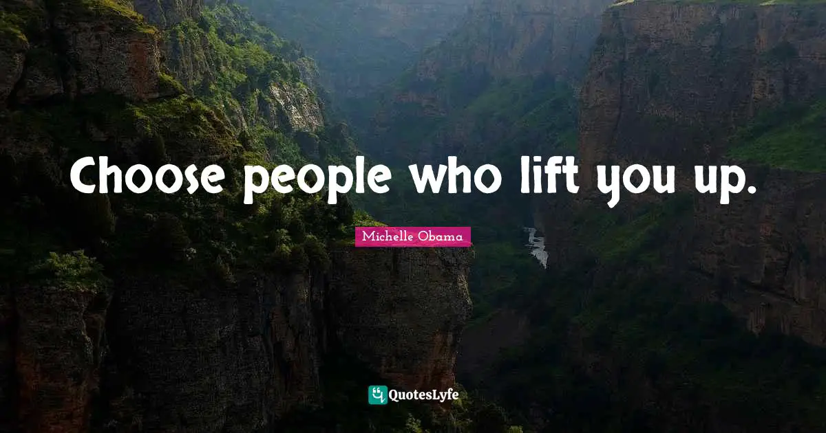 Choose people who lift you up.