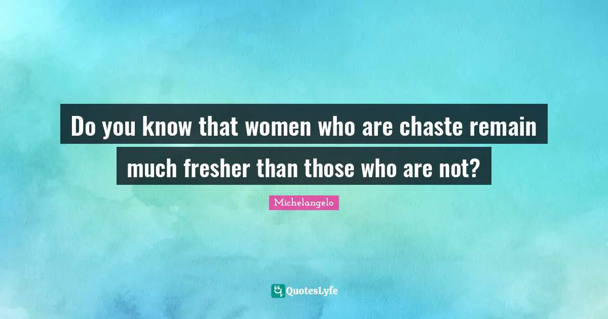 Michelangelo Quotes: "Do you know that women who are chaste remain much fresher than those who are not?"