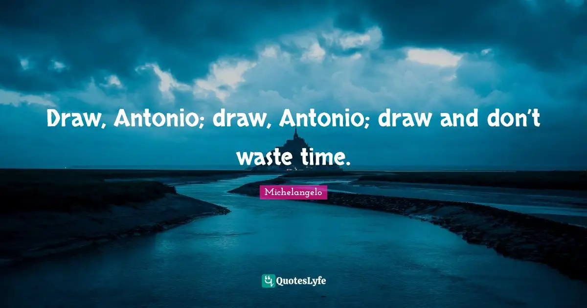 Michelangelo Quotes: "Draw, Antonio; draw, Antonio; draw and don’t waste time."