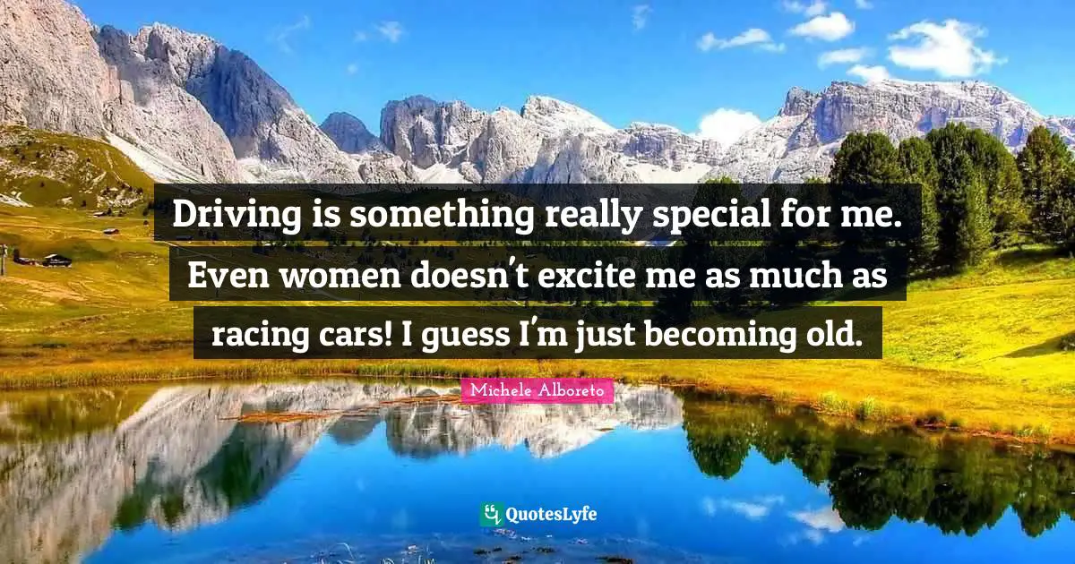 Driving is something really special for me. Even women doesn't excite me as much as racing cars! I guess I'm just becoming old.