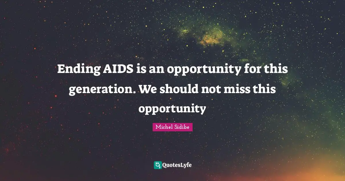 Ending AIDS is an opportunity for this generation. We should not miss this opportunity