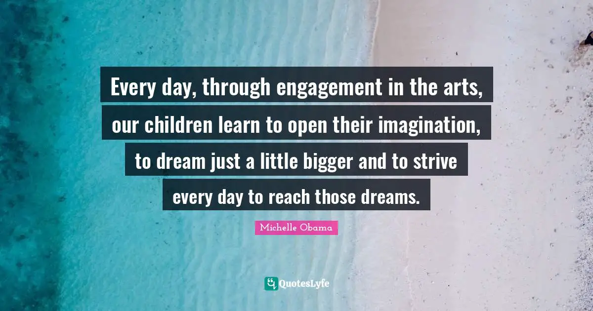 Every day, through engagement in the arts, our children learn to open their imagination, to dream just a little bigger and to strive every day to reach those dreams.