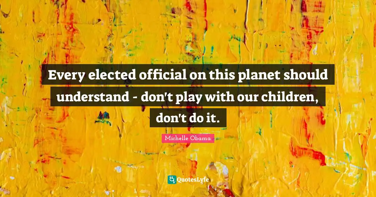 Every elected official on this planet should understand - don't play with our children, don't do it.