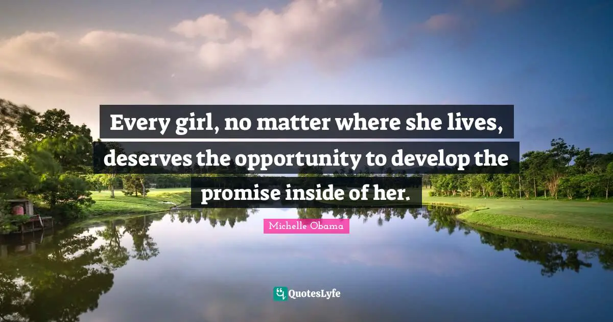 Michelle Obama Quotes: Every girl, no matter where she lives, deserves the opportunity to develop the promise inside of her.