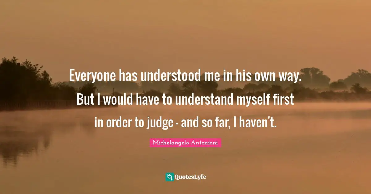 Everyone has understood me in his own way. But I would have to understand myself first in order to judge - and so far, I haven't.