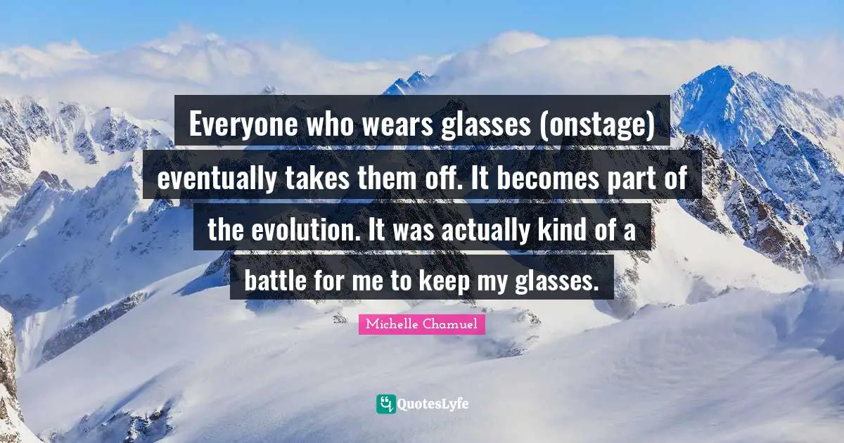 Everyone who wears glasses (onstage) eventually takes them off. It becomes part of the evolution. It was actually kind of a battle for me to keep my glasses.