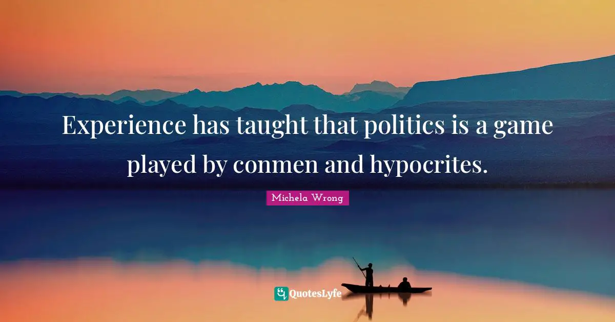 Michela Wrong Quotes: "Experience has taught that politics is a game played by conmen and hypocrites."