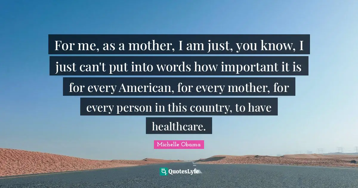 For me, as a mother, I am just, you know, I just can't put into words how important it is for every American, for every mother, for every person in this country, to have healthcare.