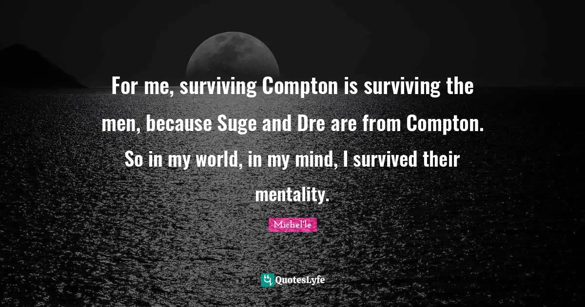 For me, surviving Compton is surviving the men, because Suge and Dre are from Compton. So in my world, in my mind, I survived their mentality.
