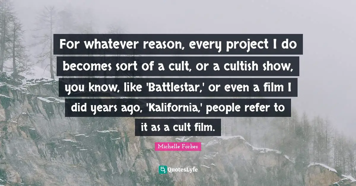 For whatever reason, every project I do becomes sort of a cult, or a cultish show, you know, like 'Battlestar,' or even a film I did years ago, 'Kalifornia,' people refer to it as a cult film.