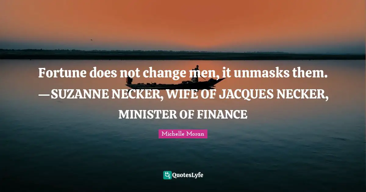 Fortune does not change men, it unmasks them. —SUZANNE NECKER, WIFE OF JACQUES NECKER, MINISTER OF FINANCE