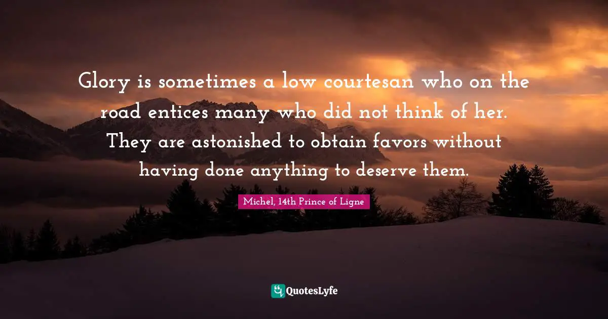 Glory is sometimes a low courtesan who on the road entices many who did not think of her. They are astonished to obtain favors without having done anything to deserve them.