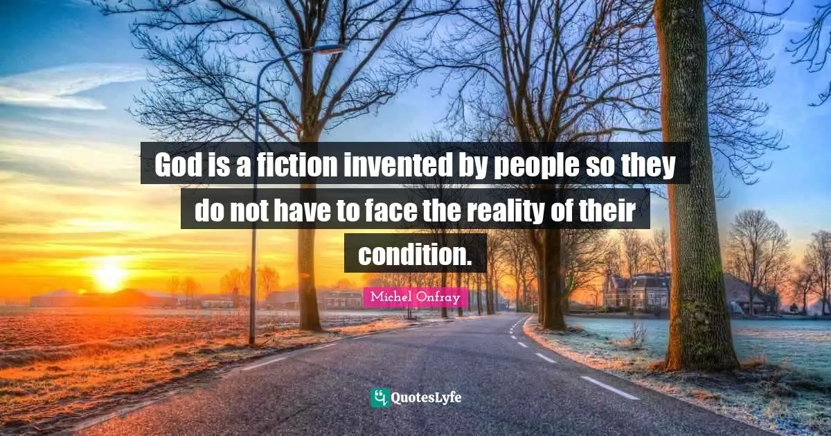 God is a fiction invented by people so they do not have to face the reality of their condition.