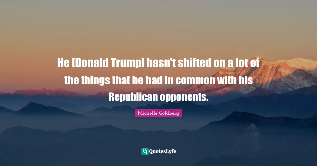 He [Donald Trump] hasn't shifted on a lot of the things that he had in common with his Republican opponents.