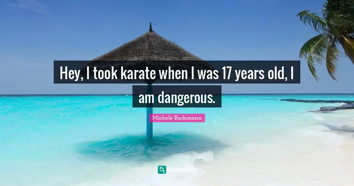 Hey, I took karate when I was 17 years old, I am dangerous.
