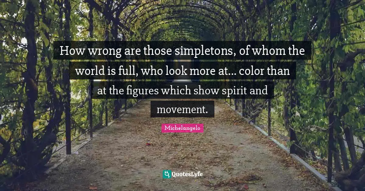How wrong are those simpletons, of whom the world is full, who look more at... color than at the figures which show spirit and movement.