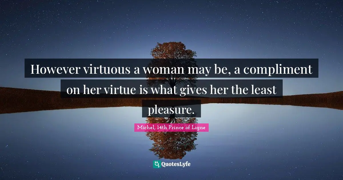 However virtuous a woman may be, a compliment on her virtue is what gives her the least pleasure.
