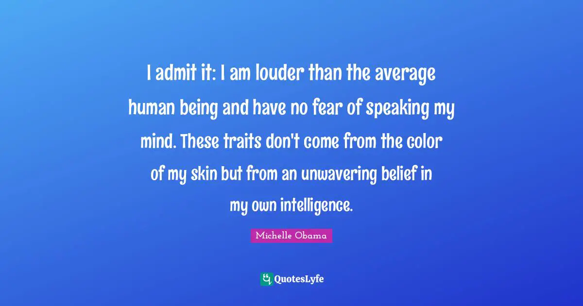 Michelle Obama Quotes: I admit it: I am louder than the average human being and have no fear of speaking my mind. These traits don't come from the color of my skin but from an unwavering belief in my own intelligence.