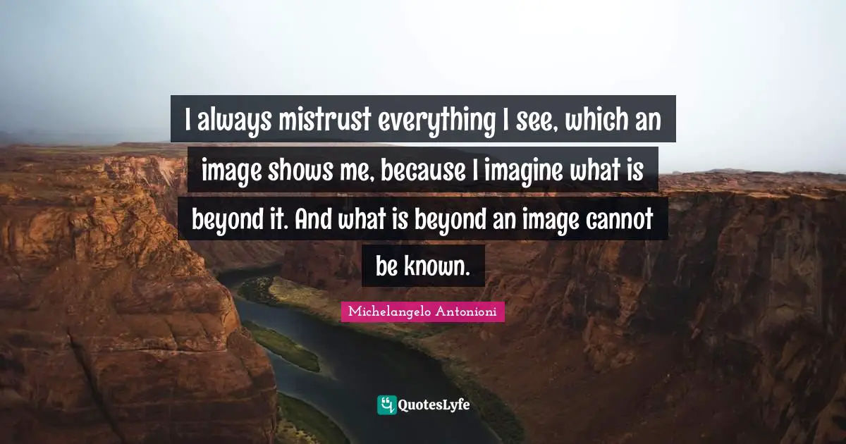 Michelangelo Antonioni Quotes: "I always mistrust everything I see, which an image shows me, because I imagine what is beyond it. And what is beyond an image cannot be known."